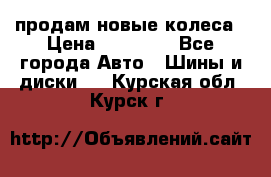 продам новые колеса › Цена ­ 11 000 - Все города Авто » Шины и диски   . Курская обл.,Курск г.